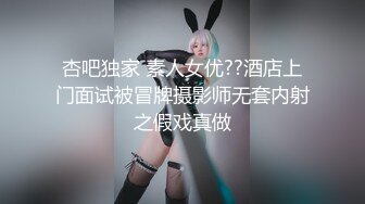 杏吧独家 素人女优??酒店上门面试被冒牌摄影师无套内射之假戏真做