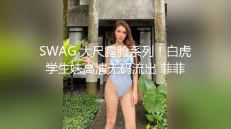 SWAG 大尺露脸系列！白虎学生妹高清无码流出 菲菲