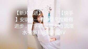 【新片速遞】  ❤️❤️【快手】安琪悦---健身婊尺度略有进步，丁字裤 肥臀大奶 流淫水 最新私拍福利14V