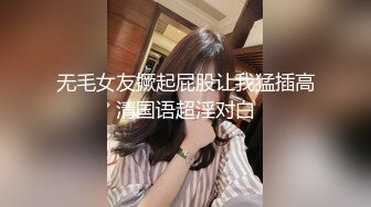 无毛女友撅起屁股让我猛插高清国语超淫对白