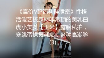 《高价VIP福利群泄密》性格活泼艺校身材非常顶的美乳白虎小美女【玉米】露脸私拍，塞跳蛋裸舞潮喷，各种高潮脸 (3)