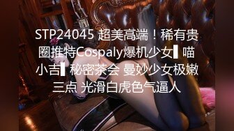 STP24045 超美高端！稀有贵圈推特Cospaly爆机少女▌喵小吉▌秘密茶会 曼妙少女极嫩三点 光滑白虎色气逼人