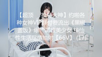 【超顶❤️推特大神】约啪各种女神VIP群付费流出《黑椒盖饭》爆艹调教美少女 神仙性生活尽情抽射【66V】 (17)