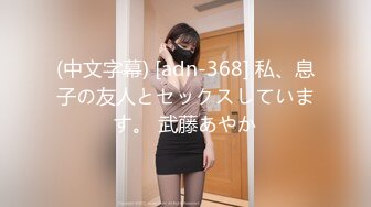 (中文字幕) [adn-368] 私、息子の友人とセックスしています。 武藤あやか