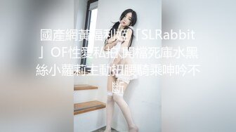 國產網黃福利姬「SLRabbit」OF性愛私拍 開檔死庫水黑絲小蘿莉主動扭腰騎乘呻吟不斷