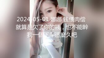 2024-05-01 娜娜 钱债肉偿 就算是欠了你的錢，也不能幹我一個下午這麼久吧