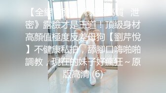 【全網首發】《雲盤高質㊙泄密》露臉才是王道！頂級身材高顏值極度反差母狗【劉芹悅】不健康私拍，舔腳口嗨啪啪調教，現在的妹子好瘋狂～原版高清 (6)