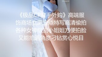 《极品CP魔手外购》高端服饰商场女厕定点特写高清偸拍各种女神级别小姐姐方便拍脸又能拍逼角度刁钻赏心悦目