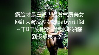 露脸才是王道！短发气质美女网红大波反差女神babyn订阅~干B干屁眼紫薇喷水啪啪骚到极点第二弹2