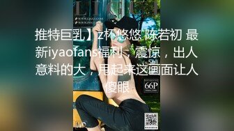 推特巨乳】z杯悠悠 陈若初 最新iyaofans福利，震惊，出人意料的大，甩起来这画面让人傻眼