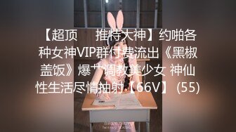 【超顶❤️推特大神】约啪各种女神VIP群付费流出《黑椒盖饭》爆艹调教美少女 神仙性生活尽情抽射【66V】 (55)