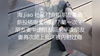 海.jiao 社区??合租朋友妻最新投稿贩卖视频?? 第一次干朋友妻中途朋友回来半夜朋友妻再次爬上我床被内射过瘾