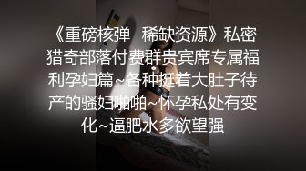 《重磅核弹✿稀缺资源》私密猎奇部落付费群贵宾席专属福利孕妇篇~各种挺着大肚子待产的骚妇啪啪~怀孕私处有变化~逼肥水多欲望强