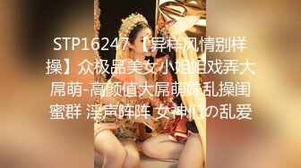 STP16247 【异样风情别样操】众极品美女小姐姐戏弄大屌萌-高颜值大屌萌妹乱操闺蜜群 淫声阵阵 女神们の乱爱