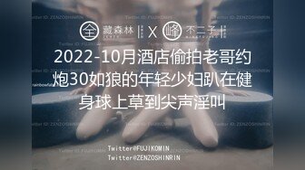 2022-10月酒店偷拍老哥约炮30如狼的年轻少妇趴在健身球上草到尖声淫叫