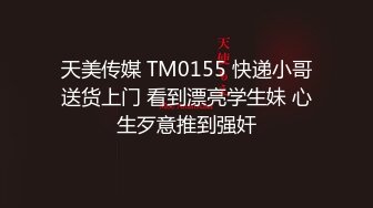 天美传媒 TM0155 快递小哥送货上门 看到漂亮学生妹 心生歹意推到强奸