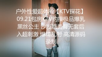 户外性爱超体验【KTV探花】09.21包房KTV约操极品爆乳黑丝公主 沙发翘美臀无套后入超刺激 爆精乱射 高清源码录制