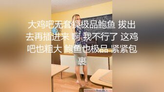 大鸡吧无套操极品鲍鱼 拔出去再插进来 啊 我不行了 这鸡吧也粗大 鲍鱼也极品 紧紧包裹