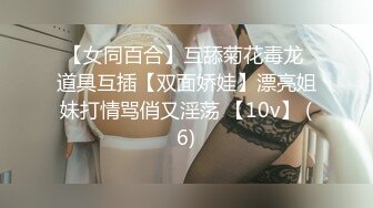 【女同百合】互舔菊花毒龙 道具互插【双面娇娃】漂亮姐妹打情骂俏又淫荡 【10v】 (6)