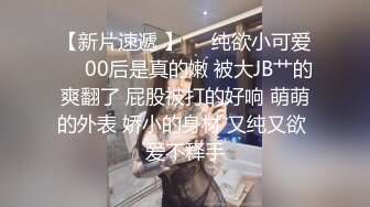 【新片速遞 】❤️纯欲小可爱❤️00后是真的嫩 被大JB艹的爽翻了 屁股被打的好响 萌萌的外表 娇小的身材 又纯又欲 爱不释手