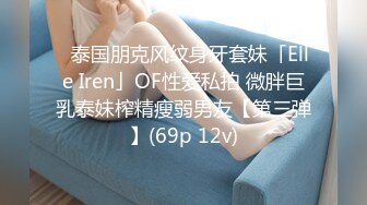 ✨泰国朋克风纹身牙套妹「Elle Iren」OF性爱私拍 微胖巨乳泰妹榨精瘦弱男友【第三弹】(69p 12v)