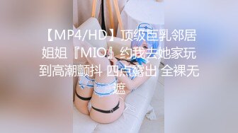 【MP4/HD】顶级巨乳邻居姐姐『MIO』约我去她家玩到高潮颤抖 四点露出 全裸无遮