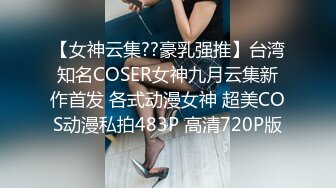 【女神云集??豪乳强推】台湾知名COSER女神九月云集新作首发 各式动漫女神 超美COS动漫私拍483P 高清720P版