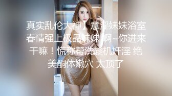 真实乱伦大神】意淫妹妹浴室春情强上极品妹妹 啊~你进来干嘛！慌称帮洗趁机奸淫 绝美酮体嫩穴 太顶了