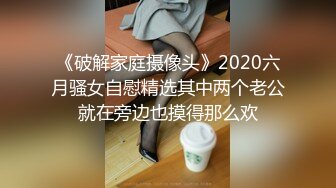 《破解家庭摄像头》2020六月骚女自慰精选其中两个老公就在旁边也摸得那么欢