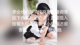 李会长约草清纯良家慢慢调情脱下内裤玩她奶子，直接插入按着大屁股猛草，小骚逼还很害羞，吃着奶子玩弄她