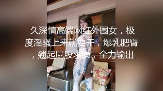  久深情高端网红外围女，极度淫骚上来就要干，爆乳肥臀，翘起屁股求操，全力输出