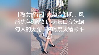 【熟女探花】人妻收割机，风韵犹存俏少妇，近景口交妩媚勾人的大胸，呻吟震天精彩不断