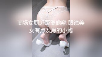 商场女厕近距离偷窥 眼镜美女有点发黑的小鲍