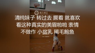 清纯妹子 转过去 撅着 就喜欢看这种真实的美眉啪啪 表情不做作 小贫乳 稀毛鲍鱼