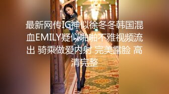 最新网传IG神似徐冬冬韩国混血EMILY疑似啪啪不雅视频流出 骑乘做爱内射 完美露脸 高清完整