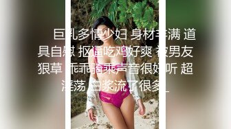 ❤️巨乳多情少妇 身材丰满 道具自慰 抠逼吃鸡好爽 被男友狠草 乖乖骑乘声音很好听 超淫荡 白浆流了很多_