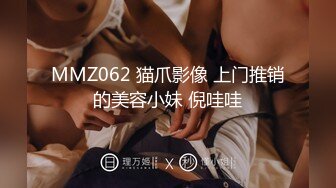 MMZ062 猫爪影像 上门推销的美容小妹 倪哇哇