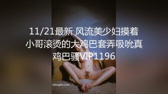 11/21最新 风流美少妇摸着小哥滚烫的大鸡巴套弄吸吮真鸡巴骚VIP1196