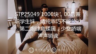 STP25049 1000块，00后兼职学生妹，清纯乖巧不能放过，第二炮肆意蹂躏，少女娇喘声声销魂