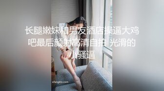 长腿嫩妹和男友酒店操逼大鸡吧最后颜射高清自拍 光滑的小骚逼