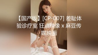 【国产版】[CP-007] 差耻体验诊疗室 狂点映像 x 麻豆传媒映画