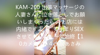 KAM-200 出張マッサージの人妻さんに泣き落としでお願いしまくったら 「お店には内緒ですよ…」ずっぽりSEXさせてもらえた一部始終【10カメ盗撮】4 水端あさみ