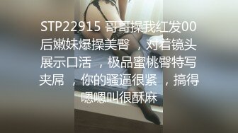 STP22915 哥哥操我红发00后嫩妹爆操美臀 ，对着镜头展示口活 ，极品蜜桃臀特写夹屌 ，你的骚逼很紧 ，搞得嗯嗯叫很酥麻