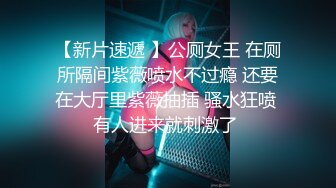 【新片速遞 】公厕女王 在厕所隔间紫薇喷水不过瘾 还要在大厅里紫薇抽插 骚水狂喷 有人进来就刺激了 