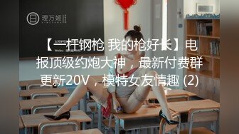 【一杆钢枪 我的枪好长】电报顶级约炮大神，最新付费群更新20V，模特女友情趣 (2)