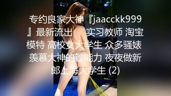 专约良家大神『jaacckk999』最新流出❤️实习教师 淘宝模特 高校女大学生 众多骚婊 羡慕大神的钞能力 夜夜做新郎上海大学生 (2)