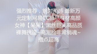 强烈推荐，绝对带感 最新万元定制网易CC极品身材高颜女神【呆呆】黑丝巨乳高品质裸舞挑逗~高潮脸非常销魂~撸点超高