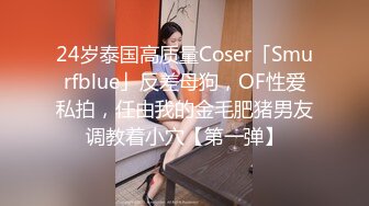 24岁泰国高质量Coser「Smurfblue」反差母狗，OF性爱私拍，任由我的金毛肥猪男友调教着小穴【第一弹】