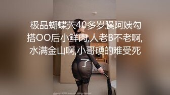  极品蝴蝶茓40多岁臊阿姨勾搭OO后小鲜肉,人老B不老啊,水满金山啊,小哥硬的难受死了