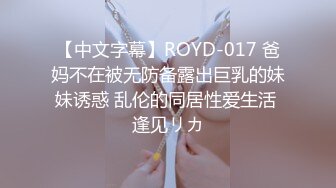 【中文字幕】ROYD-017 爸妈不在被无防备露出巨乳的妹妹诱惑 乱伦的同居性爱生活 逢见リカ